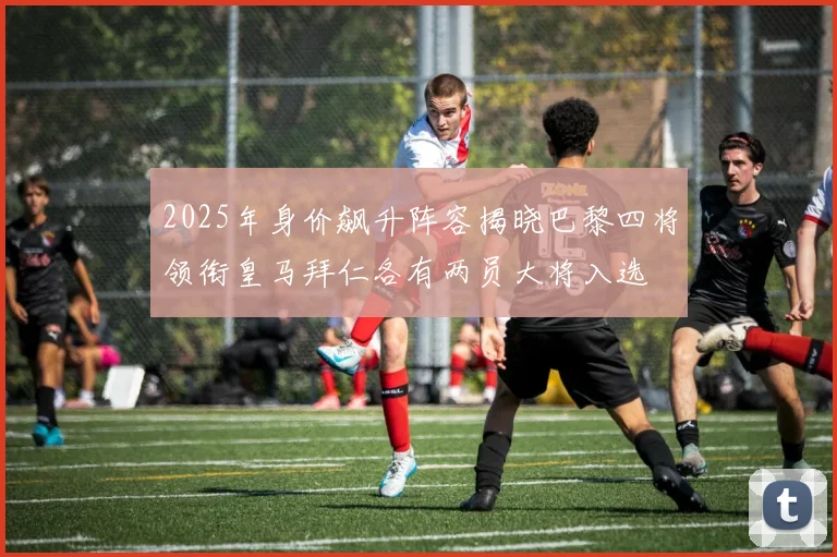2025年身价飙升阵容揭晓巴黎四将领衔皇马拜仁各有两员大将入选