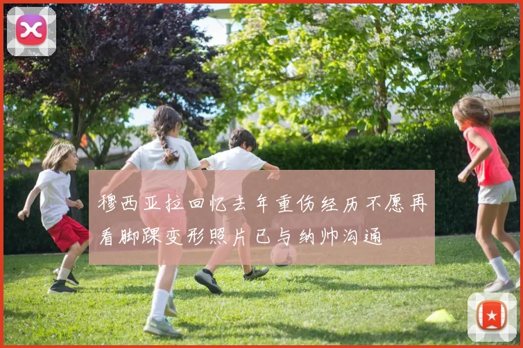 穆西亚拉回忆去年重伤经历不愿再看脚踝变形照片已与纳帅沟通