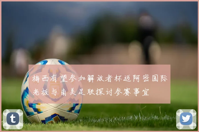梅西有望参加解放者杯迈阿密国际老板与南美足联探讨参赛事宜