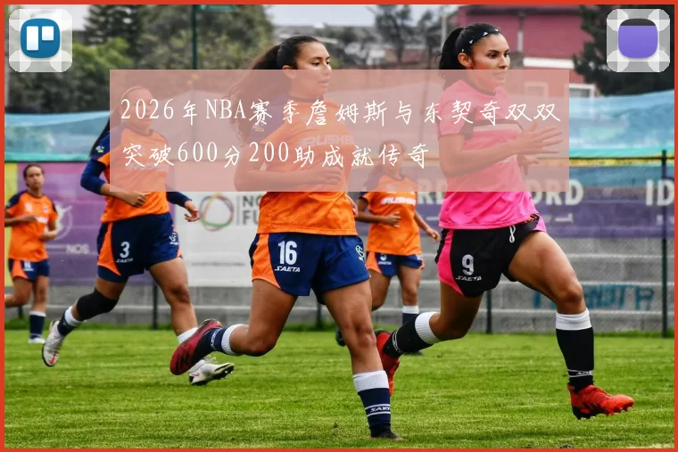 2026年NBA赛季詹姆斯与东契奇双双突破600分200助成就传奇