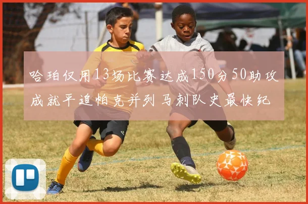 哈珀仅用13场比赛达成150分50助攻成就平追帕克并列马刺队史最快纪录