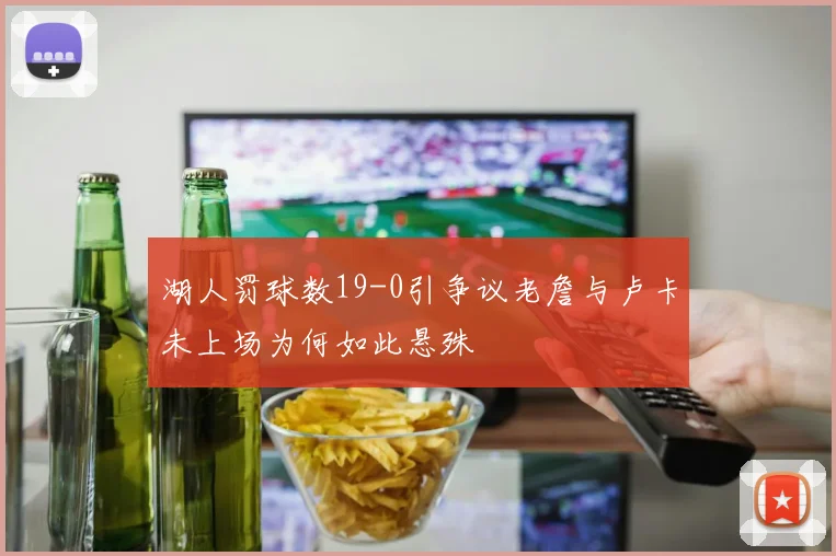 湖人罚球数19-0引争议老詹与卢卡未上场为何如此悬殊