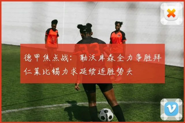 德甲焦点战：勒沃库森全力争胜拜仁莱比锡力求延续连胜势头