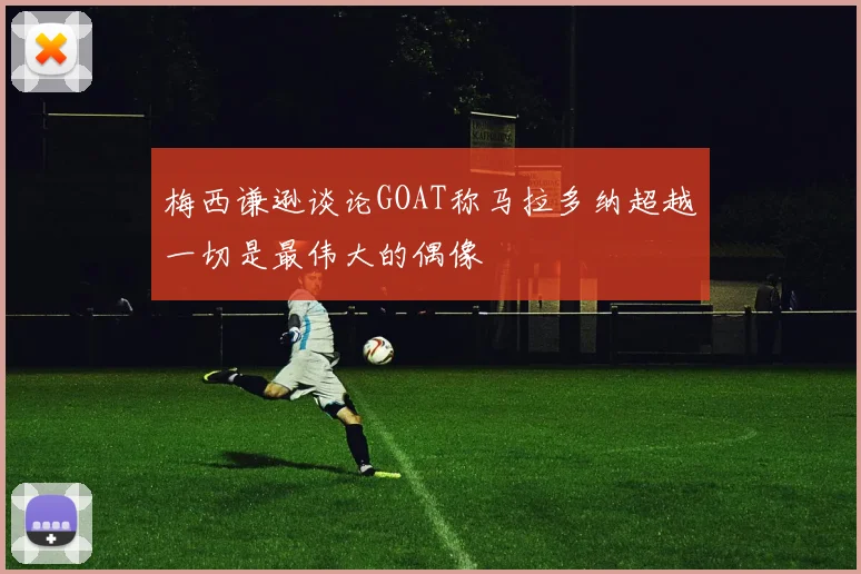 梅西谦逊谈论GOAT称马拉多纳超越一切是最伟大的偶像