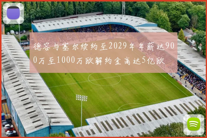 德容与塞尔续约至2029年年薪达900万至1000万欧解约金高达5亿欧