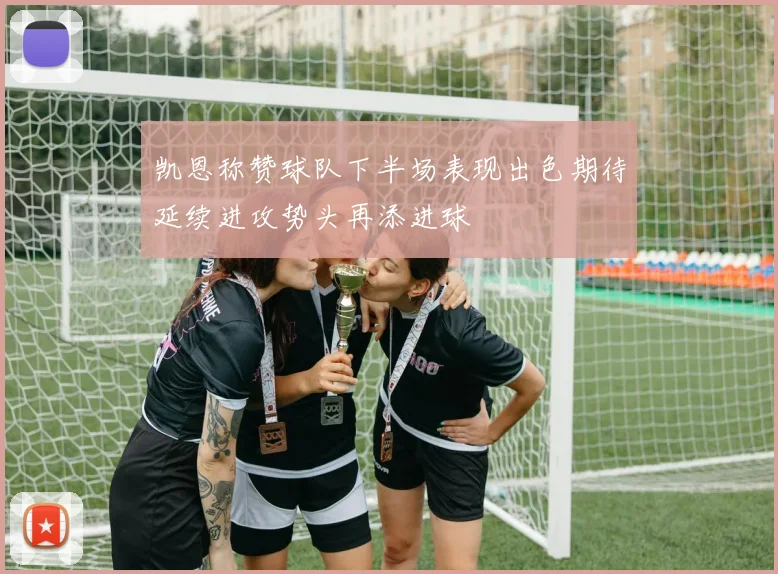 凯恩称赞球队下半场表现出色期待延续进攻势头再添进球