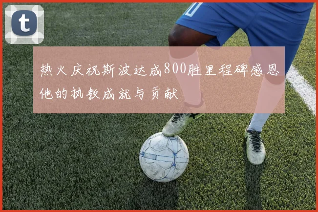 热火庆祝斯波达成800胜里程碑感恩他的执教成就与贡献
