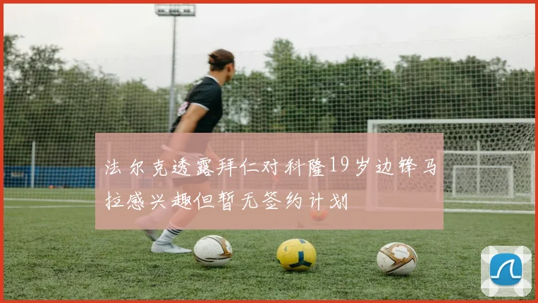 法尔克透露拜仁对科隆19岁边锋马拉感兴趣但暂无签约计划