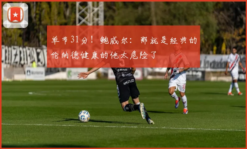 单节31分！鲍威尔：那就是经典的伦纳德健康的他太危险了