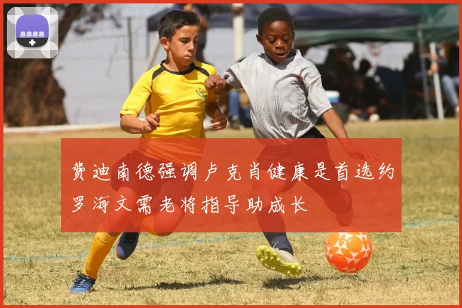 费迪南德强调卢克肖健康是首选约罗海文需老将指导助成长
