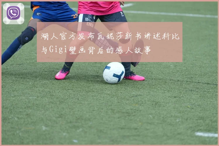 湖人官方发布瓦妮莎新书讲述科比与Gigi壁画背后的感人故事