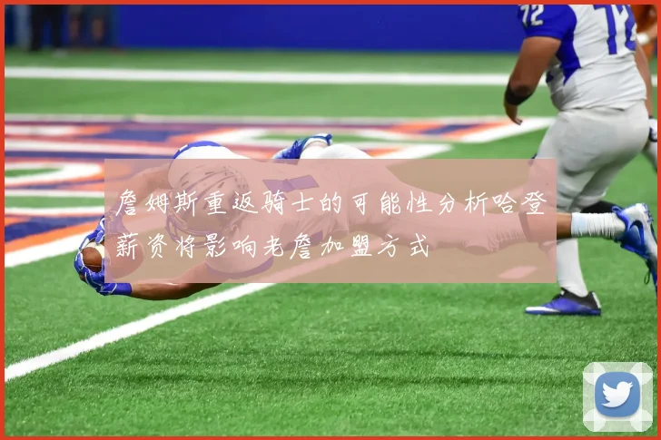詹姆斯重返骑士的可能性分析哈登薪资将影响老詹加盟方式